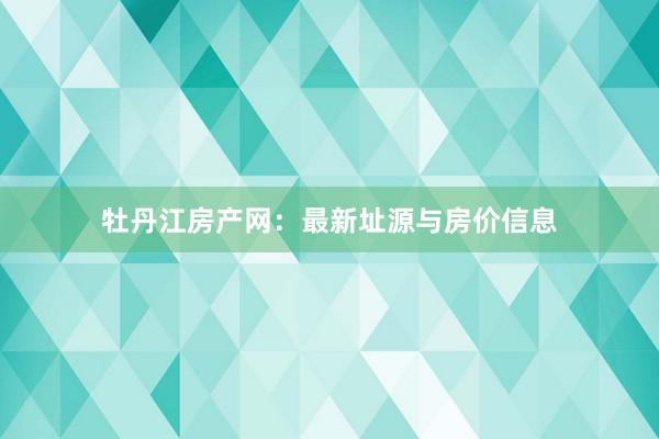 牡丹江房产网:最新址源与房价信息