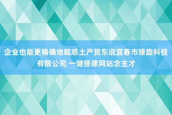 企业也能更精确地眩惑土产货东说宜春市缘旋科技有限公司 一键搭建网站念主才