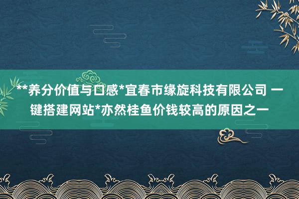 **养分价值与口感*宜春市缘旋科技有限公司 一键搭建网站*亦然桂鱼价钱较高的原因之一