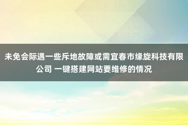 未免会际遇一些斥地故障或需宜春市缘旋科技有限公司 一键搭建网站要维修的情况